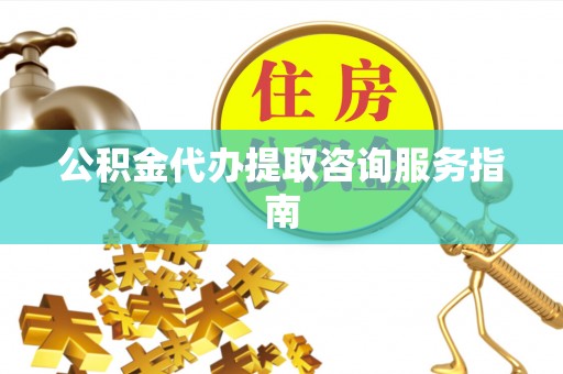 开鲁公积金代办提取咨询服务指南