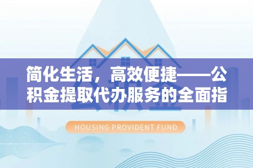 开鲁简化生活，高效便捷——公积金提取代办服务的全面指南