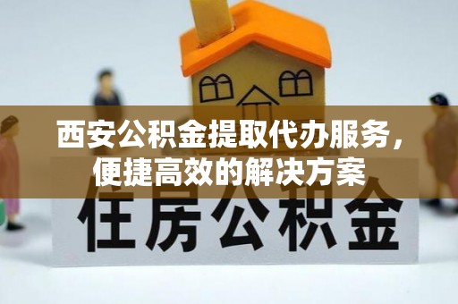 开鲁西安公积金提取代办服务，便捷高效的解决方案