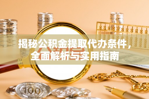开鲁揭秘公积金提取代办条件，全面解析与实用指南