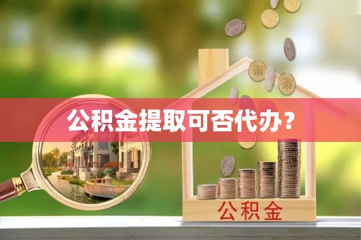 开鲁公积金提取可否代办？