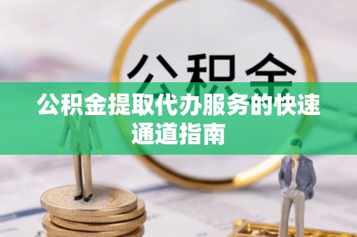 开鲁公积金提取代办服务的快速通道指南