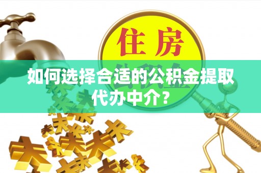 开鲁如何选择合适的公积金提取代办中介？