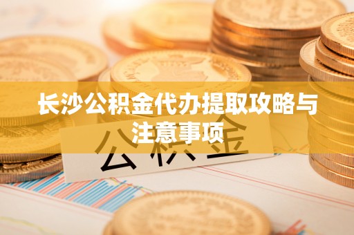 开鲁长沙公积金代办提取攻略与注意事项