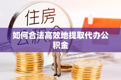 开鲁如何合法高效地提取代办公积金