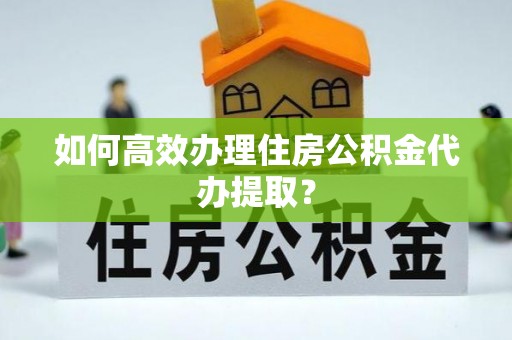 开鲁如何高效办理住房公积金代办提取？