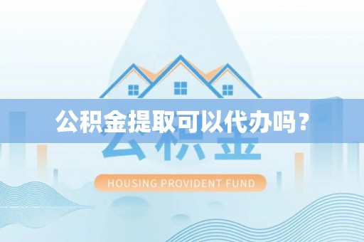 开鲁公积金提取可以代办吗？
