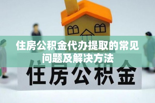 开鲁住房公积金代办提取的常见问题及解决方法