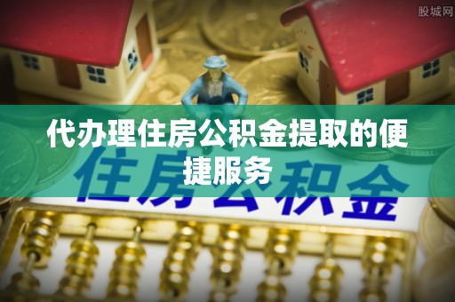 开鲁代办理住房公积金提取的便捷服务