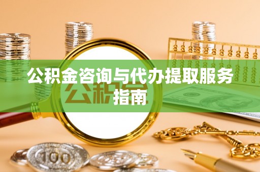 开鲁公积金咨询与代办提取服务指南