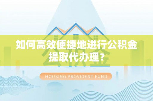 开鲁如何高效便捷地进行公积金提取代办理？