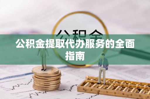 开鲁公积金提取代办服务的全面指南