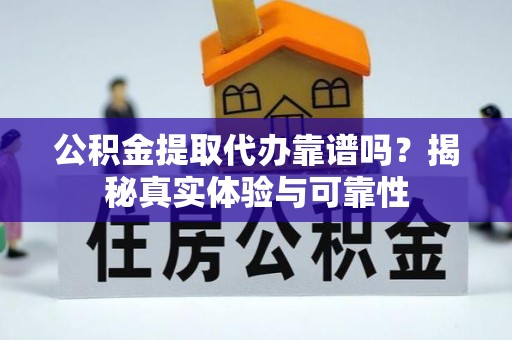 开鲁公积金提取代办靠谱吗？揭秘真实体验与可靠性