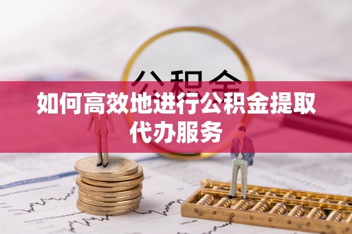 开鲁如何高效地进行公积金提取代办服务