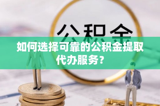 开鲁如何选择可靠的公积金提取代办服务？