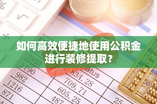 开鲁如何高效便捷地使用公积金进行装修提取？