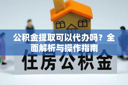 开鲁公积金提取可以代办吗？全面解析与操作指南